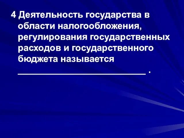 4 Деятельность государства в области налогообложения, регулирования государственных расходов и государственного бюджета называется _________________________ .