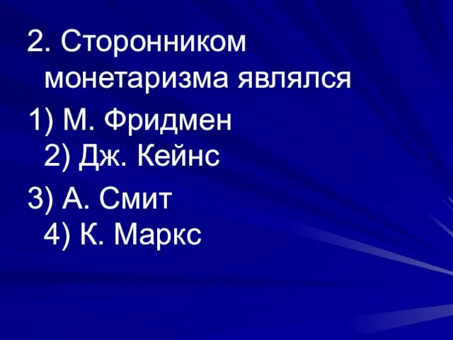 2. Сторонником монетаризма являлся 1) М. Фридмен 2) Дж. Кейнс 3) А. Смит 4) К. Маркс