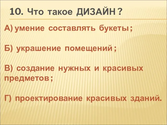 10. Что такое ДИЗАЙН ? А) умение составлять букеты ; Б) украшение