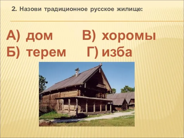 2. Назови традиционное русское жилище: А) дом В) хоромы Б) терем Г) изба