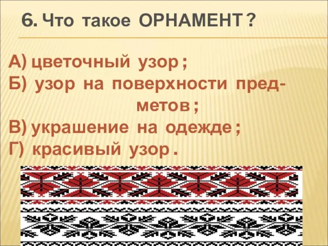 6. Что такое ОРНАМЕНТ ? А) цветочный узор ; Б) узор на