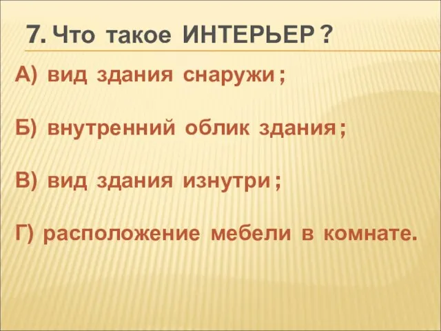 7. Что такое ИНТЕРЬЕР ? А) вид здания снаружи ; Б) внутренний