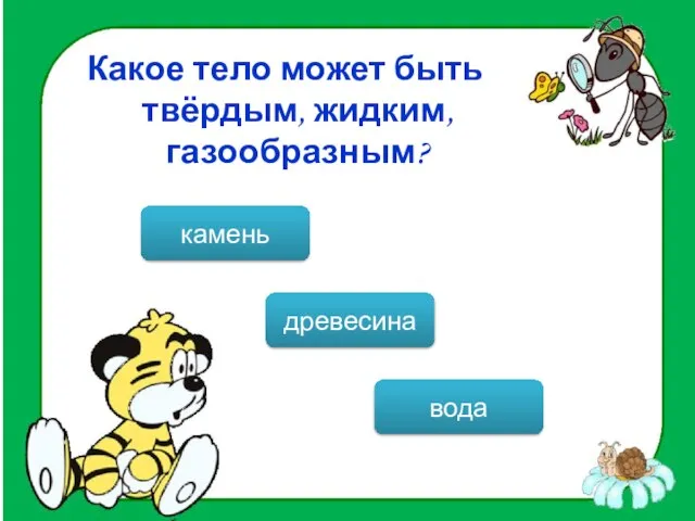 Какое тело может быть твёрдым, жидким, газообразным? вода камень древесина