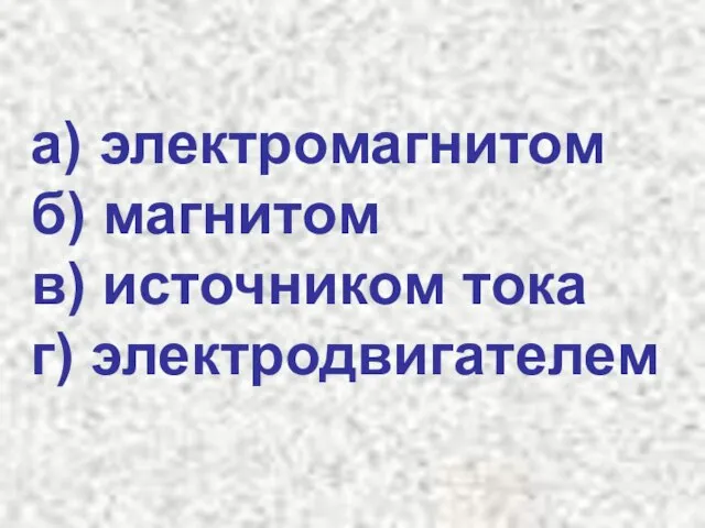 а) электромагнитом б) магнитом в) источником тока г) электродвигателем