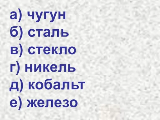 а) чугун б) сталь в) стекло г) никель д) кобальт е) железо