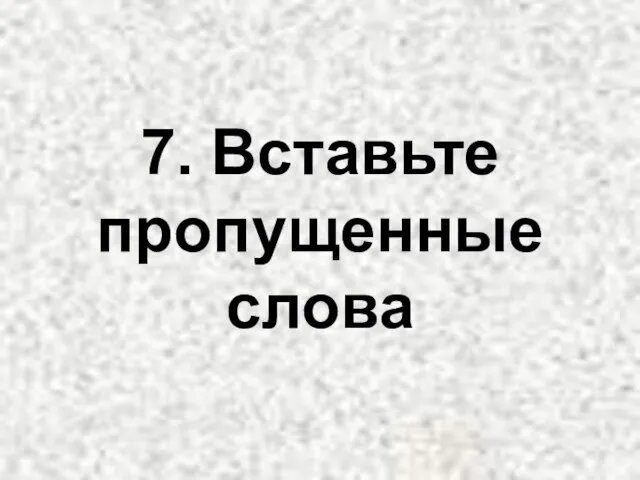 7. Вставьте пропущенные слова