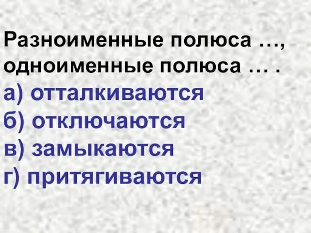 Разноименные полюса …, одноименные полюса … . а) отталкиваются б) отключаются в) замыкаются г) притягиваются