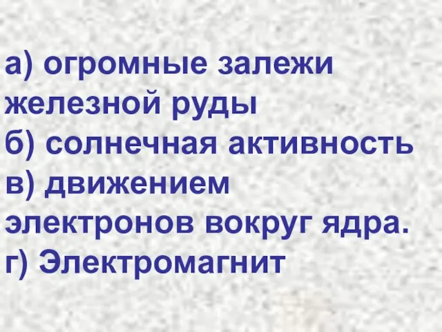 а) огромные залежи железной руды б) солнечная активность в) движением электронов вокруг ядра. г) Электромагнит