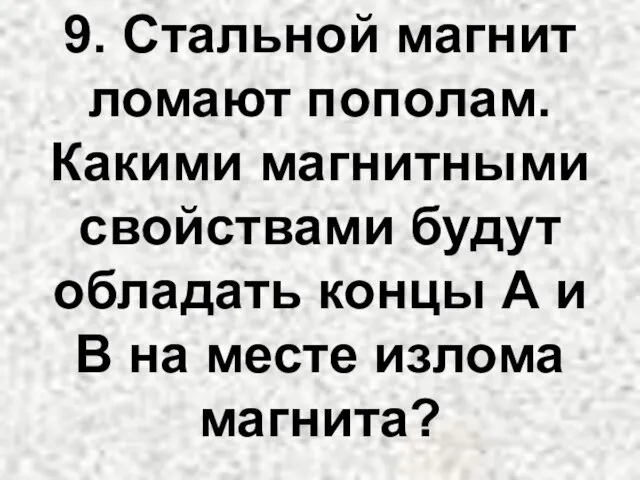 9. Стальной магнит ломают пополам. Какими магнитными свойствами будут обладать концы А