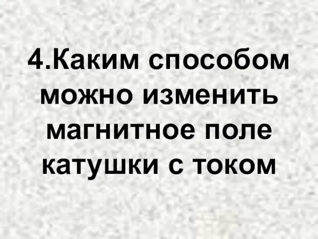 4.Каким способом можно изменить магнитное поле катушки с током