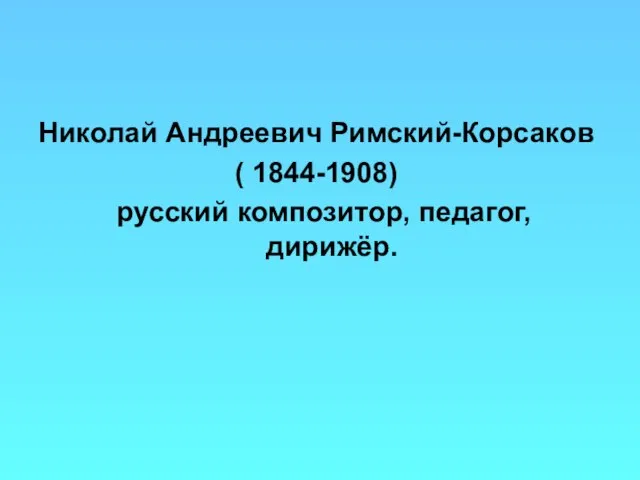 Николай Андреевич Римский-Корсаков ( 1844-1908) русский композитор, педагог, дирижёр.