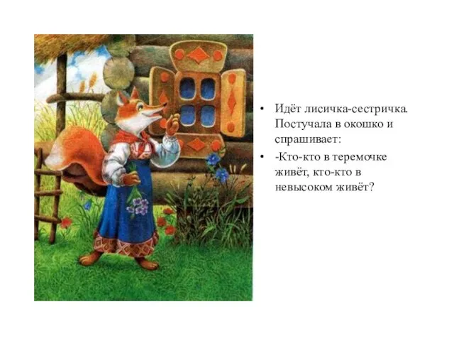 Идёт лисичка-сестричка. Постучала в окошко и спрашивает: -Кто-кто в теремочке живёт, кто-кто в невысоком живёт?