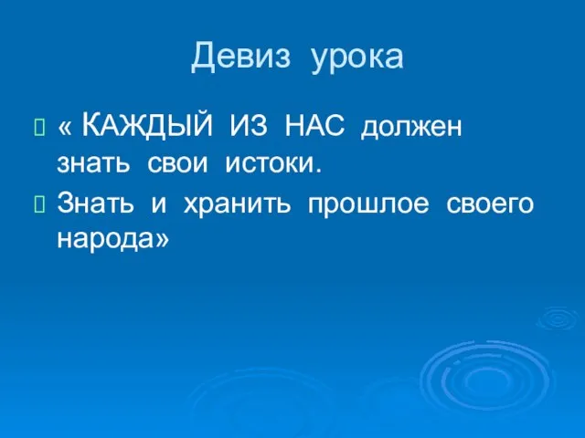 Девиз урока « КАЖДЫЙ ИЗ НАС должен знать свои истоки. Знать и хранить прошлое своего народа»