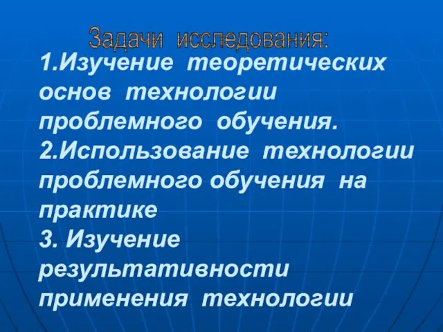 Задачи исследования: 1.Изучение теоретических основ технологии проблемного обучения. 2.Использование технологии проблемного обучения