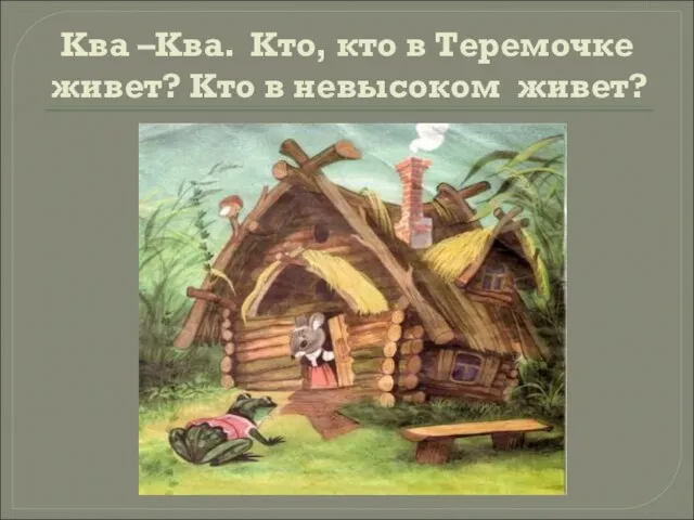 Ква –Ква. Кто, кто в Теремочке живет? Кто в невысоком живет?