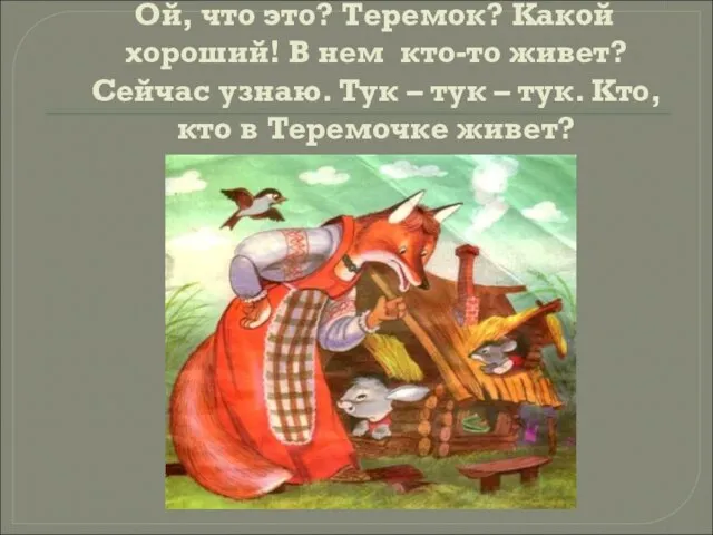 Ой, что это? Теремок? Какой хороший! В нем кто-то живет? Сейчас узнаю.