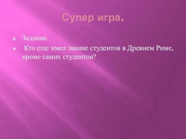 Супер игра. Задание. Кто еще имел звание студентов в Древнем Риме, кроме самих студентов?