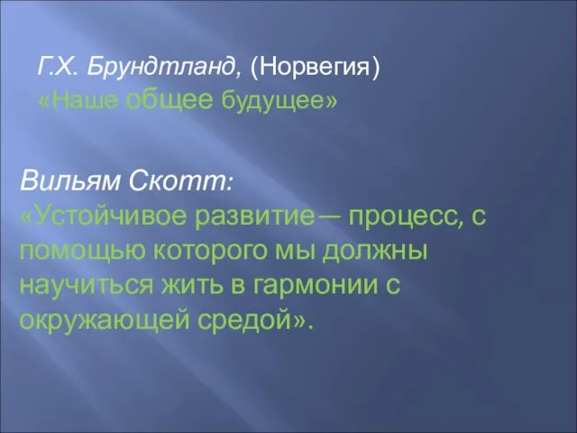 Г.Х. Брундтланд, (Норвегия) «Наше общее будущее» Вильям Скотт: «Устойчивое развитие— процесс, с