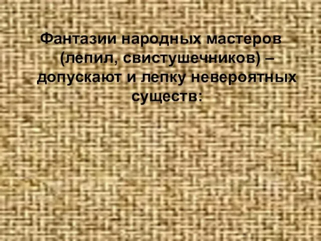 Фантазии народных мастеров (лепил, свистушечников) – допускают и лепку невероятных существ: