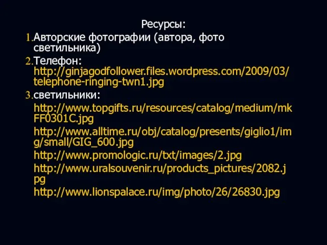 Ресурсы: Авторские фотографии (автора, фото светильника): Телефон: http://ginjagodfollower.files.wordpress.com/2009/03/telephone-ringing-twn1.jpg светильники: http://www.topgifts.ru/resources/catalog/medium/mkFF0301C.jpg http://www.alltime.ru/obj/catalog/presents/giglio1/img/small/GIG_600.jpg http://www.promologic.ru/txt/images/2.jpg http://www.uralsouvenir.ru/products_pictures/2082.jpg http://www.lionspalace.ru/img/photo/26/26830.jpg