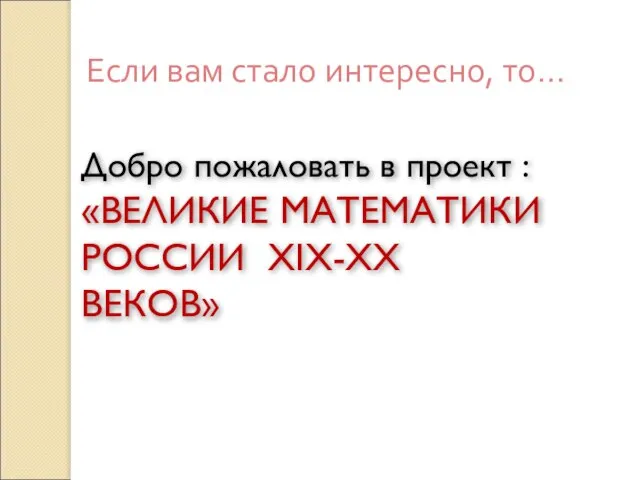 Если вам стало интересно, то… Добро пожаловать в проект : «ВЕЛИКИЕ МАТЕМАТИКИ РОССИИ XIX-XX ВЕКОВ»