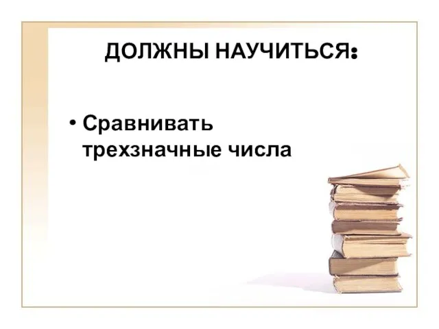 ДОЛЖНЫ НАУЧИТЬСЯ: Сравнивать трехзначные числа