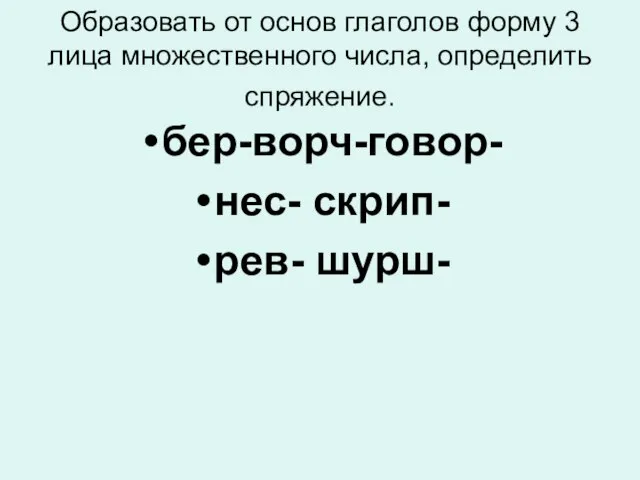 Образовать от основ глаголов форму 3 лица множественного числа, определить спряжение. бер-ворч-говор- нес- скрип- рев- шурш-