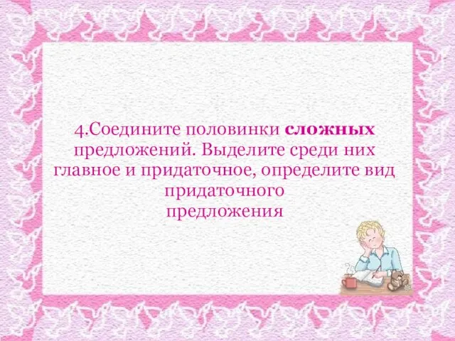 4.Соедините половинки сложных предложений. Выделите среди них главное и придаточное, определите вид придаточного предложения