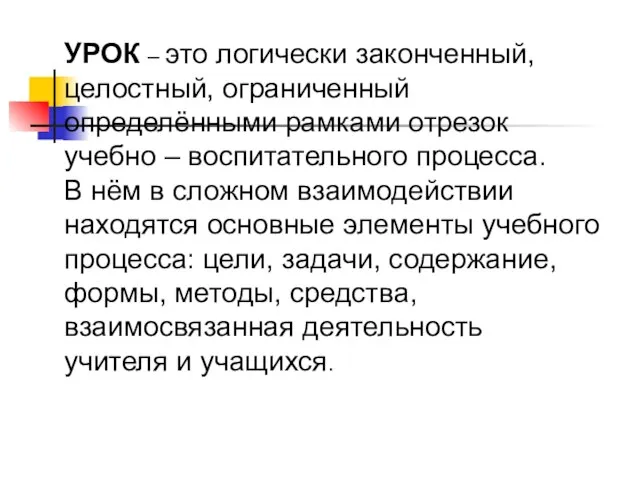 УРОК – это логически законченный, целостный, ограниченный определёнными рамками отрезок учебно –