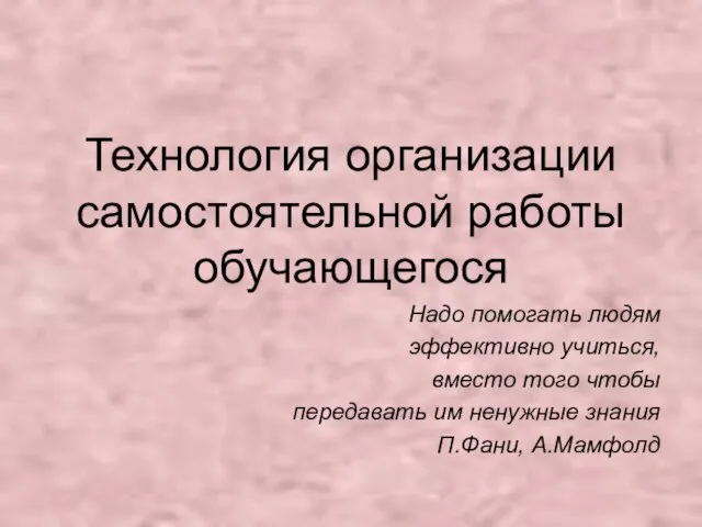 Технология организации самостоятельной работы обучающегося Надо помогать людям эффективно учиться, вместо того