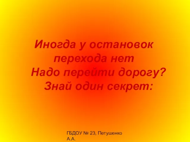 ГБДОУ № 23, Петушенко А.А. Иногда у остановок перехода нет Надо перейти дорогу? Знай один секрет: