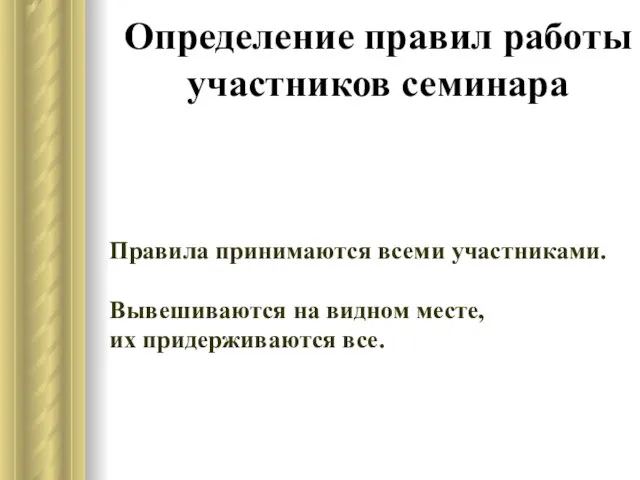 Определение правил работы участников семинара Правила принимаются всеми участниками. Вывешиваются на видном месте, их придерживаются все.