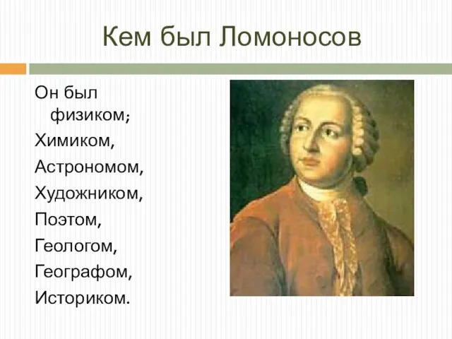 Кем был Ломоносов Он был физиком; Химиком, Астрономом, Художником, Поэтом, Геологом, Географом, Историком.