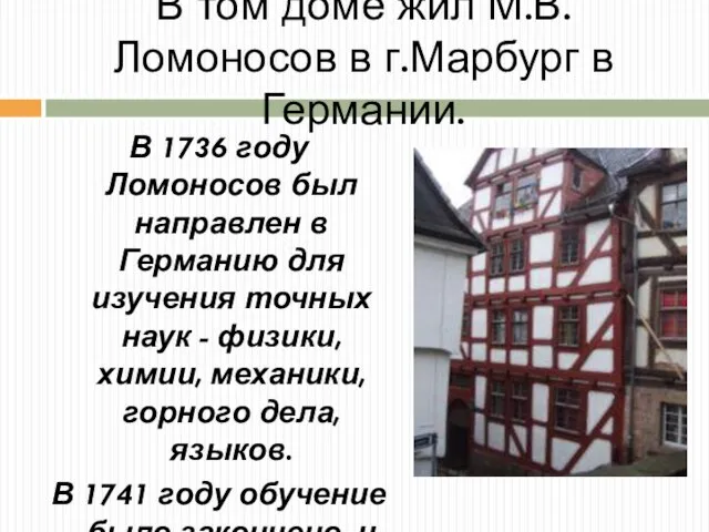 В том доме жил М.В. Ломоносов в г.Марбург в Германии. В 1736