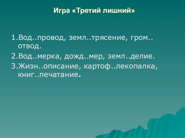 Игра «Третий лишний» 1.Вод..провод, земл..трясение, гром..отвод. 2.Вод..мерка, дожд..мер, земл..делие. 3.Жизн..описание, картоф..лекопалка, книг..печатание.