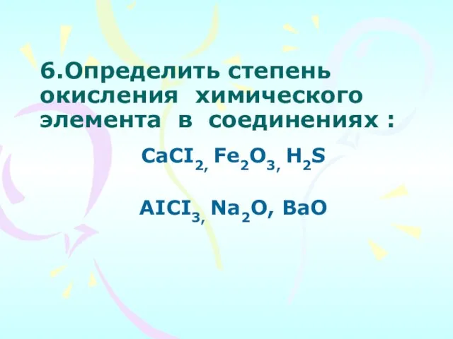 6.Определить степень окисления химического элемента в соединениях : CaCI2, Fe2O3, H2S AICI3, Na2O, BaO