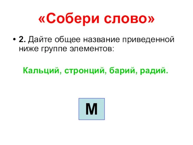 «Собери слово» 2. Дайте общее название приведенной ниже группе элементов: Кальций, стронций, барий, радий. М