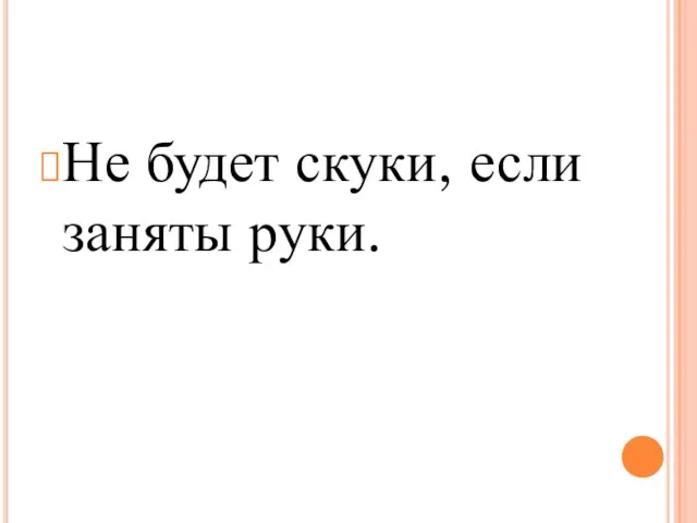 Не будет скуки, если заняты руки.