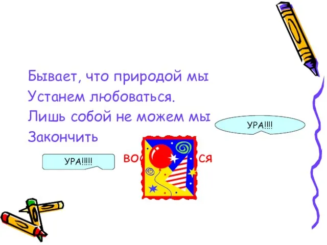 Бывает, что природой мы Устанем любоваться. Лишь собой не можем мы Закончить восторгаться УРА!!!! УРА!!!!!