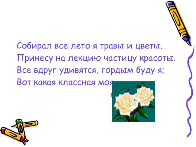 Собирал все лето я травы и цветы. Принесу на лекцию частицу красоты.