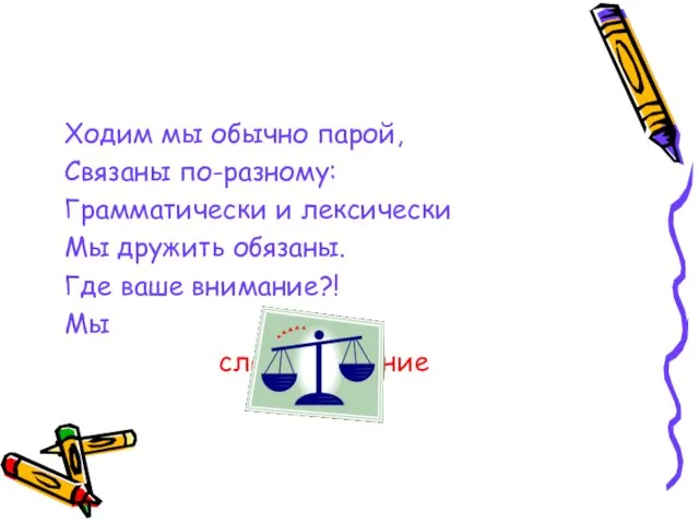 Ходим мы обычно парой, Связаны по-разному: Грамматически и лексически Мы дружить обязаны.