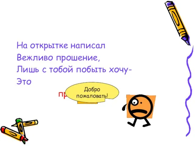 На открытке написал Вежливо прошение, Лишь с тобой побыть хочу- Это приглашение Добро пожаловать!