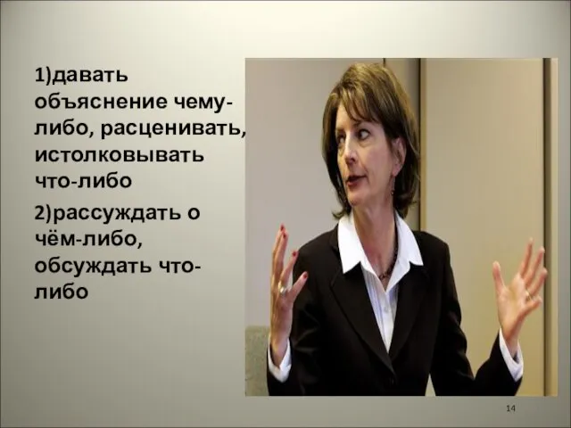 1)давать объяснение чему-либо, расценивать, истолковывать что-либо 2)рассуждать о чём-либо, обсуждать что-либо 14