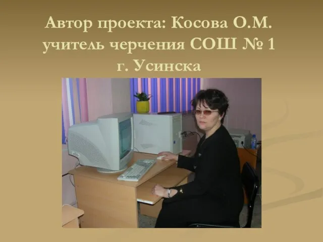 Автор проекта: Косова О.М. учитель черчения СОШ № 1 г. Усинска