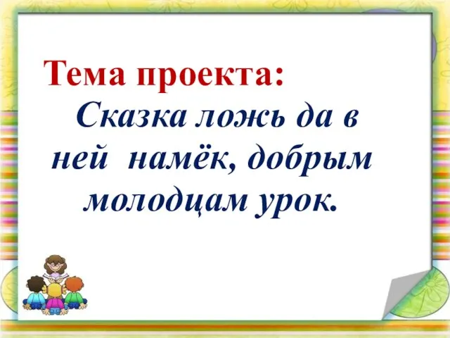 Тема проекта: Сказка ложь да в ней намёк, добрым молодцам урок.