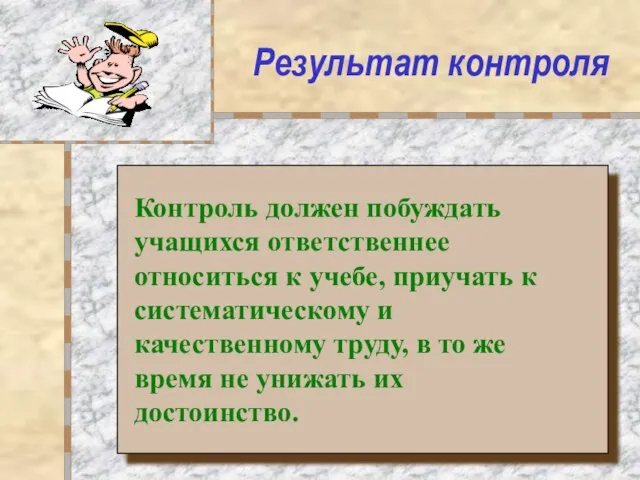 Результат контроля Контроль должен побуждать учащихся ответственнее относиться к учебе, приучать к