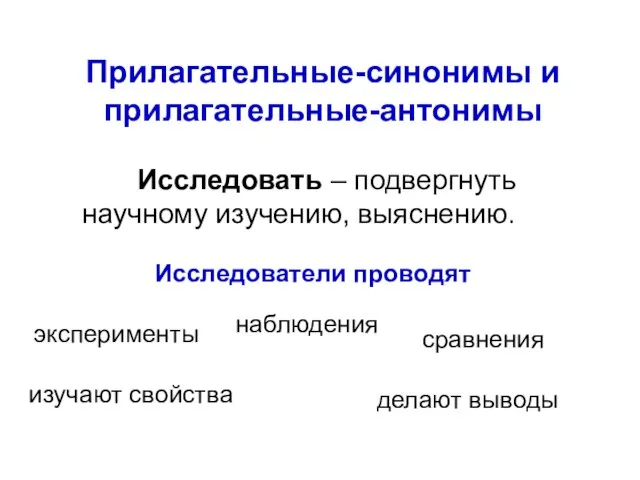 Прилагательные-синонимы и прилагательные-антонимы Исследовать – подвергнуть научному изучению, выяснению. Исследователи проводят эксперименты