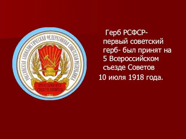 Герб РСФСР- первый советский герб- был принят на 5 Всероссийском съезде Советов 10 июля 1918 года.