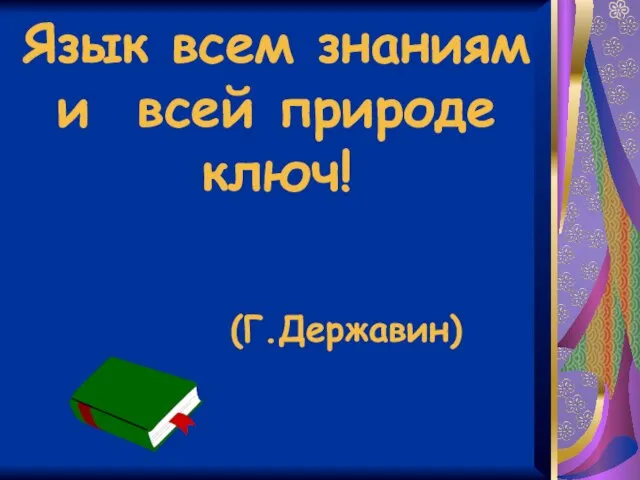 Язык всем знаниям и всей природе ключ! (Г.Державин)