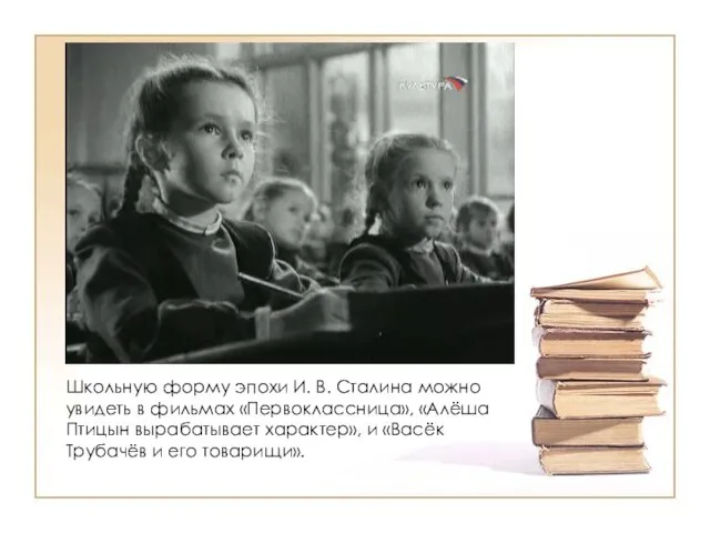 Школьную форму эпохи И. В. Сталина можно увидеть в фильмах «Первоклассница», «Алёша